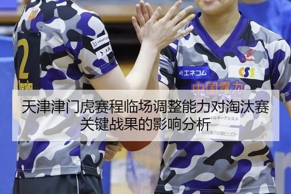 天津津门虎赛程临场调整能力对淘汰赛关键战果的影响分析