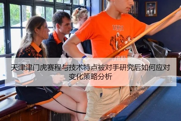 天津津门虎赛程与技术特点被对手研究后如何应对变化策略分析